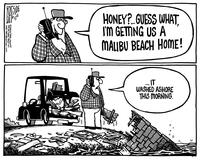 "Honey?...Guess what, I'm getting us a Malibu beach home!...It was washed ashore this morning."