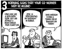3 Warning signs that your co-worker may be insane: "I may look like a data entry clerk, but I am actually a brain gobbler from planet Zog." "JFK is redecorating my basement in rubber." "David Anderson is doing a terrific job of managing our fishery."
