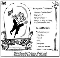 Official Canadian Welcome Wagon and Backbencher's Civil Decorum Checklist. ACCEPTABLE COMMENTS: "Welcome President Bush." "Mild, isn't it?" "Long time no see." "Will you be doing your John Wayne [...]