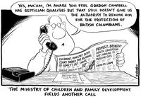 "Yes, ma'am, I'm aware you feel Gordon Campbell has reptilian qualities but that still doesn't give us the authority to remove him for the protection of British Columbians." THE MINISTRY OF CHILDREN AND FAMILY DEVELOPMENT FIELDS ANOTHER CALL